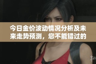 今日金价波动情况分析及未来走势预测，您不能错过的信息