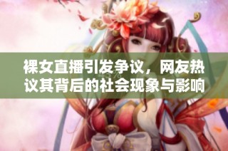 裸女直播引发争议，网友热议其背后的社会现象与影响