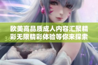 欧美高品质成人内容汇聚精彩无限精彩体验等你来探索
