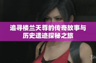 追寻楼兰天尊的传奇故事与历史遗迹探秘之旅
