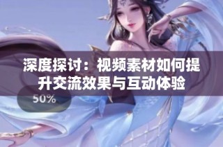 深度探讨：视频素材如何提升交流效果与互动体验