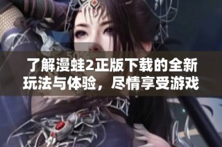 了解漫蛙2正版下载的全新玩法与体验，尽情享受游戏乐趣
