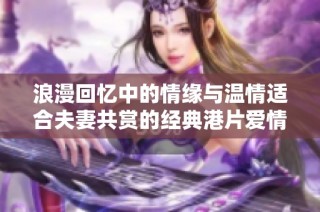 浪漫回忆中的情缘与温情适合夫妻共赏的经典港片爱情剧精选