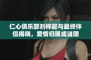 仁心俱乐部刘梓懿与最终伴侣揭晓，爱情归属成谜团