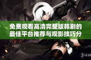 免费观看高清完整版韩剧的最佳平台推荐与观影技巧分享