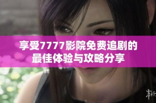 享受7777影院免费追剧的最佳体验与攻略分享
