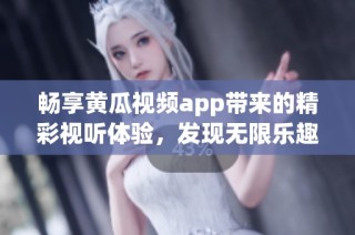 畅享黄瓜视频app带来的精彩视听体验，发现无限乐趣与惊喜