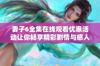 妻子6全集在线观看优惠活动让你畅享精彩剧情与感人故事
