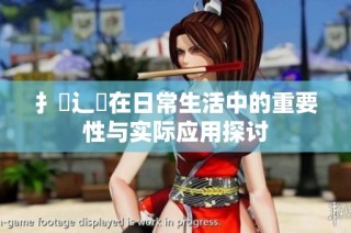 扌喿辶畐在日常生活中的重要性与实际应用探讨
