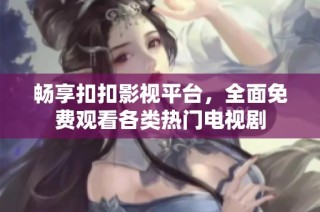 畅享扣扣影视平台，全面免费观看各类热门电视剧