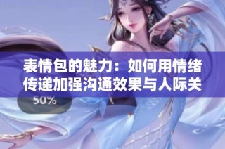 表情包的魅力：如何用情绪传递加强沟通效果与人际关系