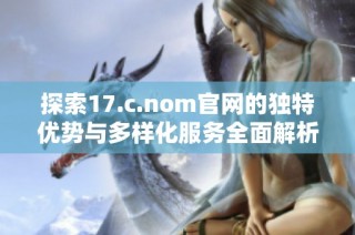 探索17.c.nom官网的独特优势与多样化服务全面解析