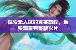 探索无人区的真实旅程，免费观看完整版影片