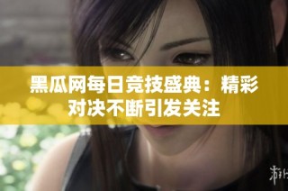 黑瓜网每日竞技盛典：精彩对决不断引发关注
