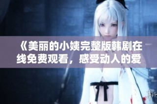 《美丽的小姨完整版韩剧在线免费观看，感受动人的爱情故事》