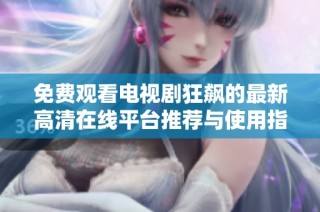 免费观看电视剧狂飙的最新高清在线平台推荐与使用指南