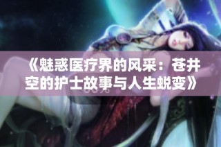 《魅惑医疗界的风采：苍井空的护士故事与人生蜕变》