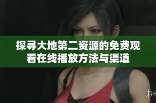 探寻大地第二资源的免费观看在线播放方法与渠道