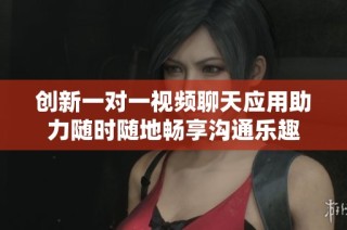 创新一对一视频聊天应用助力随时随地畅享沟通乐趣