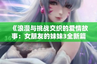 《浪漫与挑战交织的爱情故事：女朋友的妹妹3全新篇章》