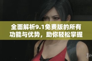 全面解析9.1免费版的所有功能与优势，助你轻松掌握新版本
