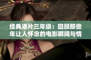 经典港片三年级：回顾那些年让人怀念的电影瞬间与情感纽带