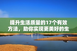 提升生活质量的17个有效方法，助你实现更美好的生活方式