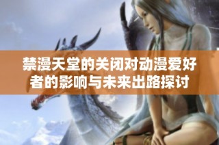 禁漫天堂的关闭对动漫爱好者的影响与未来出路探讨
