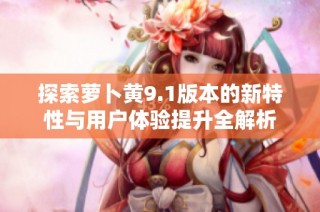 探索萝卜黄9.1版本的新特性与用户体验提升全解析