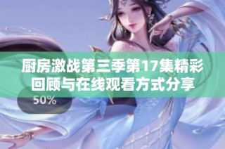 厨房激战第三季第17集精彩回顾与在线观看方式分享