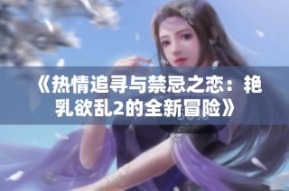 《热情追寻与禁忌之恋：艳乳欲乱2的全新冒险》