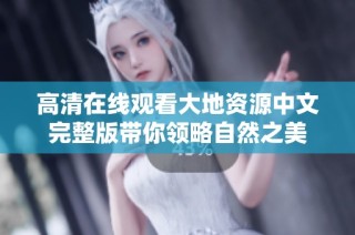 高清在线观看大地资源中文完整版带你领略自然之美