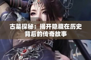 古墓探秘：揭开隐藏在历史背后的传奇故事