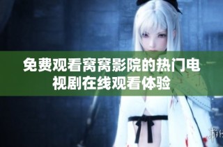 免费观看窝窝影院的热门电视剧在线观看体验