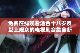 免费在线观看适合十八岁及以上观众的电视剧合集全新上线