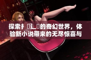 探索扌喿辶畐的奇幻世界，体验新小说带来的无尽惊喜与魅力
