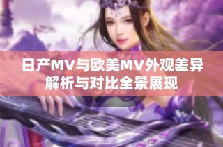 日产MV与欧美MV外观差异解析与对比全景展现