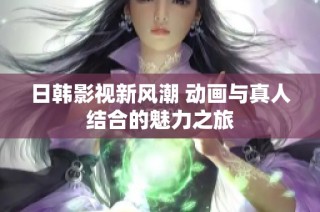 日韩影视新风潮 动画与真人结合的魅力之旅