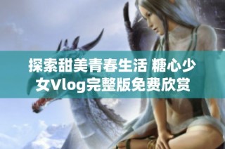 探索甜美青春生活 糖心少女Vlog完整版免费欣赏