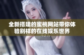 全新搭建的蜜桃网站带你体验别样的在线娱乐世界
