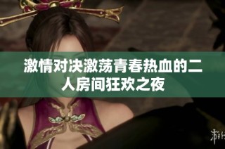 激情对决激荡青春热血的二人房间狂欢之夜