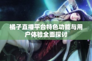 橘子直播平台特色功能与用户体验全面探讨
