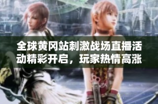 全球黄冈站刺激战场直播活动精彩开启，玩家热情高涨齐聚一堂