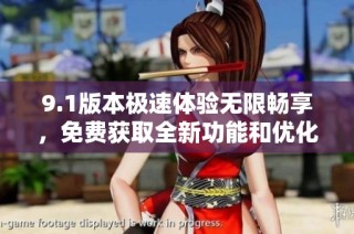 9.1版本极速体验无限畅享，免费获取全新功能和优化服务