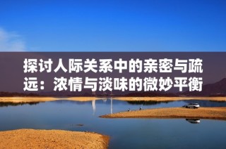 探讨人际关系中的亲密与疏远：浓情与淡味的微妙平衡