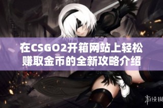 在CSGO2开箱网站上轻松赚取金币的全新攻略介绍