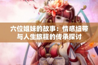 六位姐妹的故事：情感纽带与人生旅程的传承探讨