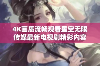 4K画质流畅观看星空无限传媒最新电视剧精彩内容