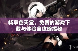 畅享色天堂，免费的游戏下载与体验全攻略揭秘