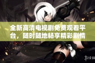 全新高清电视剧免费观看平台，随时随地畅享精彩剧情